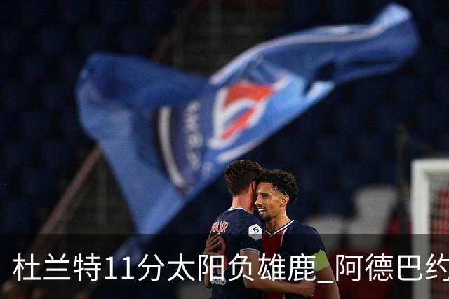 杜兰特11分太阳负雄鹿 阿德巴约三分绝杀活塞