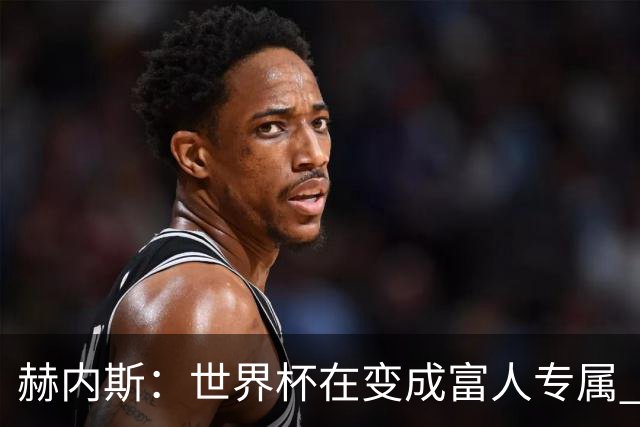 赫内斯：世界杯在变成富人专属 再商业化1张中等票也不该2千美金